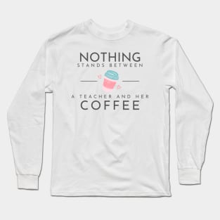 Nothing Stands Between a Teacher and Her Coffee Long Sleeve T-Shirt